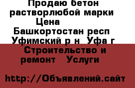 Продаю бетон, растворлюбой марки › Цена ­ 2 300 - Башкортостан респ., Уфимский р-н, Уфа г. Строительство и ремонт » Услуги   